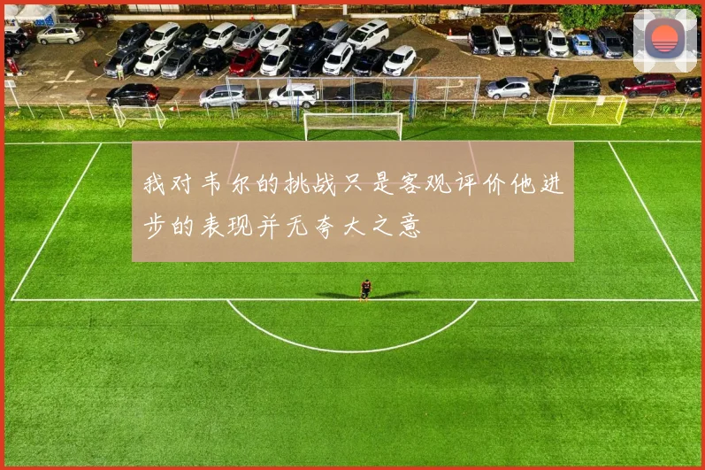 我对韦尔的挑战只是客观评价他进步的表现并无夸大之意