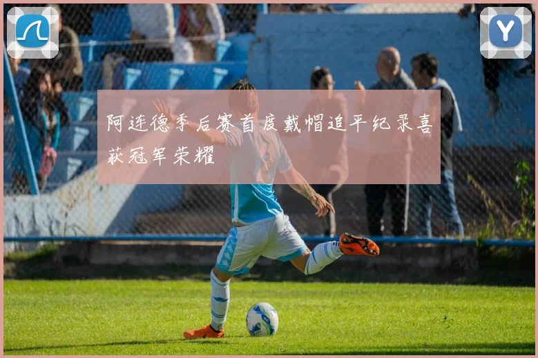阿连德季后赛首度戴帽追平纪录喜获冠军荣耀
