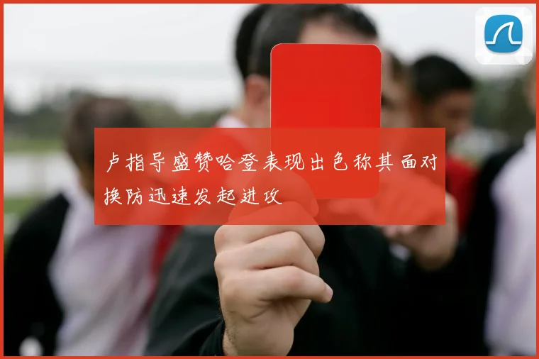 卢指导盛赞哈登表现出色称其面对换防迅速发起进攻