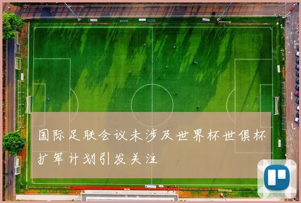 国际足联会议未涉及世界杯世俱杯扩军计划引发关注