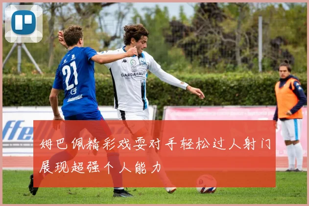姆巴佩精彩戏耍对手轻松过人射门展现超强个人能力