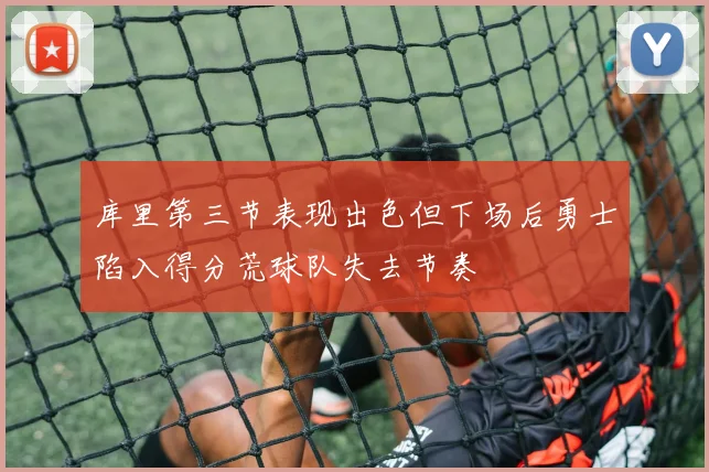 库里第三节表现出色但下场后勇士陷入得分荒球队失去节奏