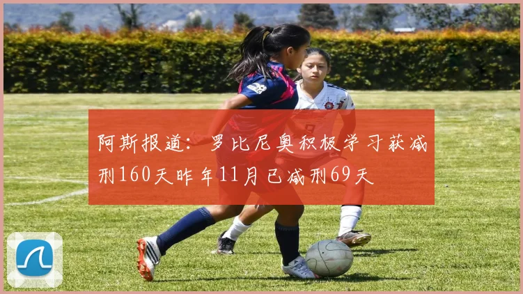 阿斯报道：罗比尼奥积极学习获减刑160天昨年11月已减刑69天