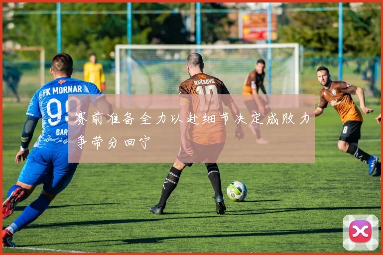 赛前准备全力以赴细节决定成败力争带分回宁