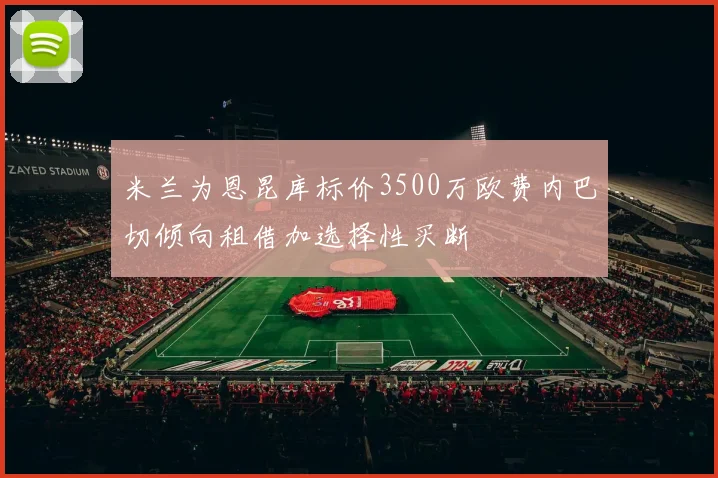 米兰为恩昆库标价3500万欧费内巴切倾向租借加选择性买断