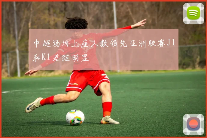 中超场均上座人数领先亚洲联赛J1和K1差距明显