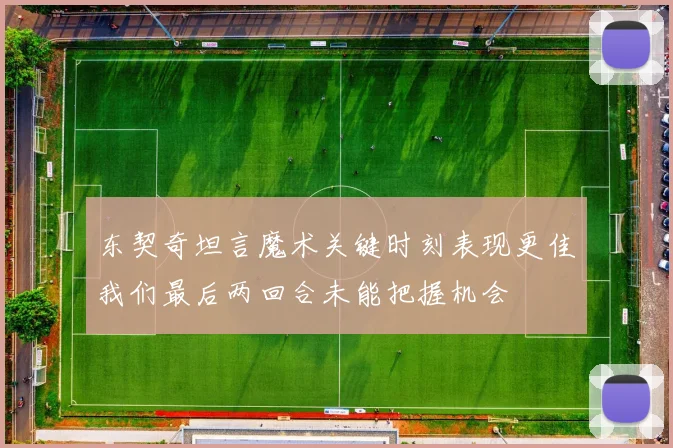 东契奇坦言魔术关键时刻表现更佳我们最后两回合未能把握机会