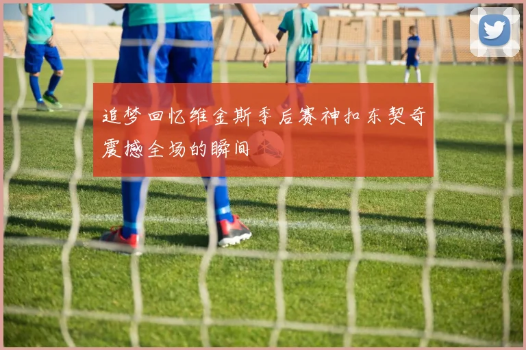 追梦回忆维金斯季后赛神扣东契奇震撼全场的瞬间