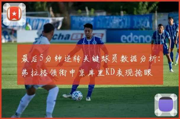 最后5分钟逆转关键球员数据分析：弗拉格领衔申京库里KD表现抢眼