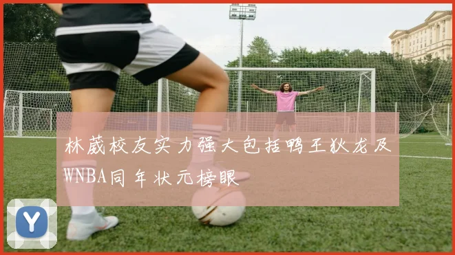 林葳校友实力强大包括鸭王狄龙及WNBA同年状元榜眼