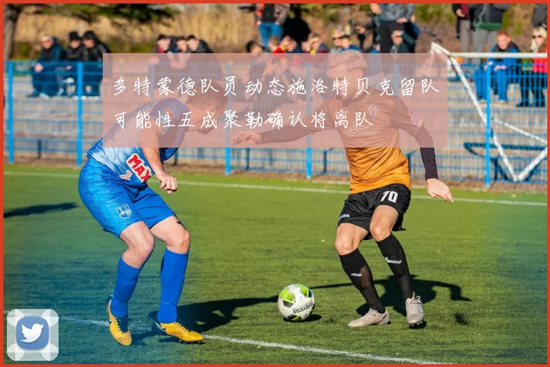 多特蒙德队员动态施洛特贝克留队可能性五成聚勒确认将离队