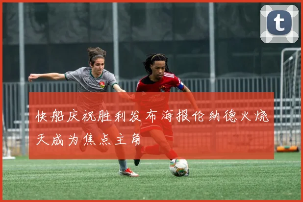 快船庆祝胜利发布海报伦纳德火烧天成为焦点主角