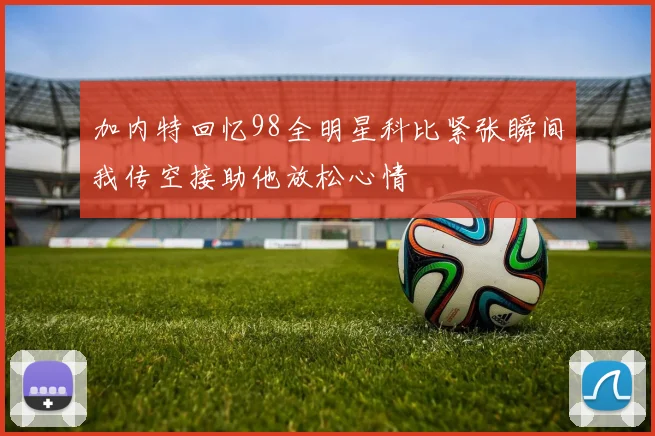 加内特回忆98全明星科比紧张瞬间我传空接助他放松心情
