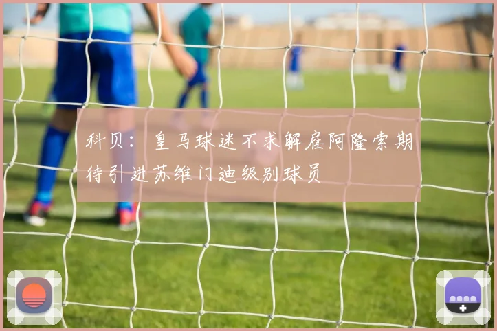 科贝：皇马球迷不求解雇阿隆索期待引进苏维门迪级别球员