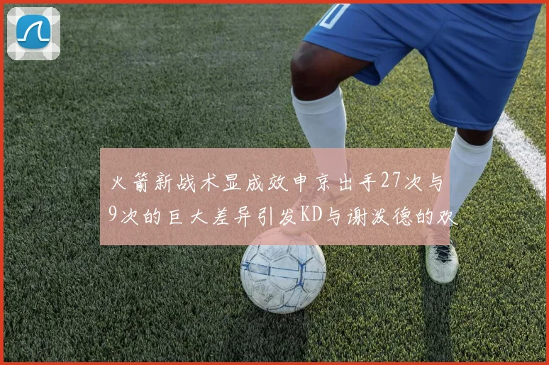 火箭新战术显成效申京出手27次与9次的巨大差异引发KD与谢泼德的欢笑