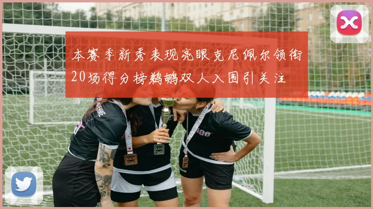 本赛季新秀表现亮眼克尼佩尔领衔20场得分榜鹈鹕双人入围引关注