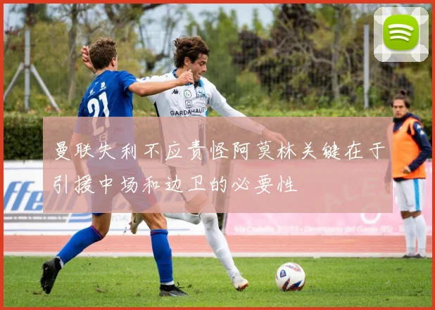 曼联失利不应责怪阿莫林关键在于引援中场和边卫的必要性