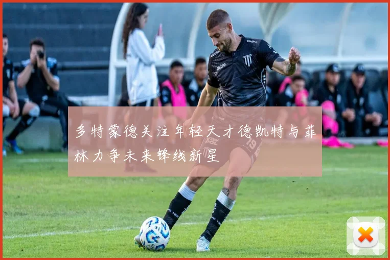 多特蒙德关注年轻天才德凯特与菲林力争未来锋线新星