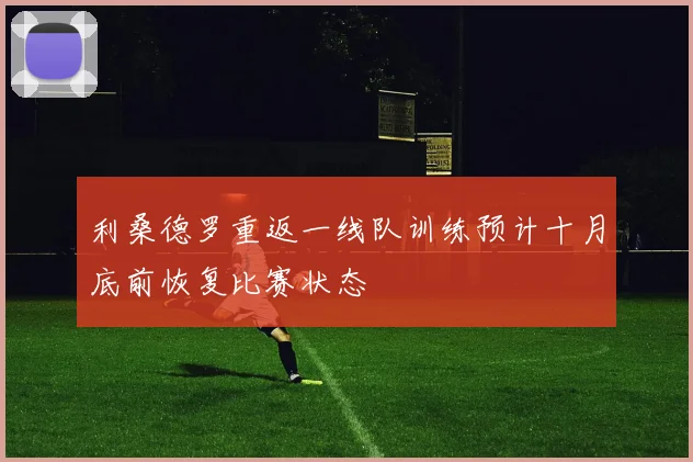 利桑德罗重返一线队训练预计十月底前恢复比赛状态