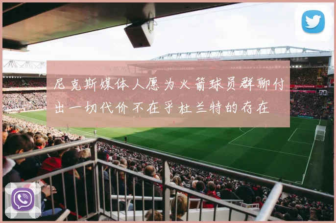 尼克斯媒体人愿为火箭球员群聊付出一切代价不在乎杜兰特的存在