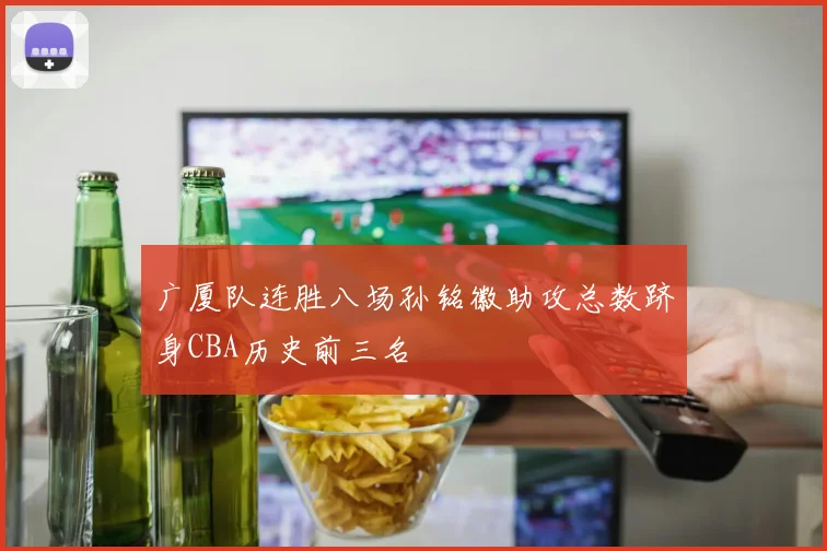 广厦队连胜八场孙铭徽助攻总数跻身CBA历史前三名