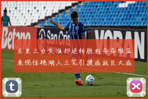 东里三分失准却逆转胜利夯夯维亚表现惊艳湖人三笔引援成就巨大成功