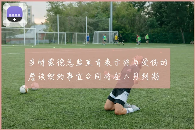 多特蒙德总监里肯表示将与受伤的詹谈续约事宜合同将在六月到期