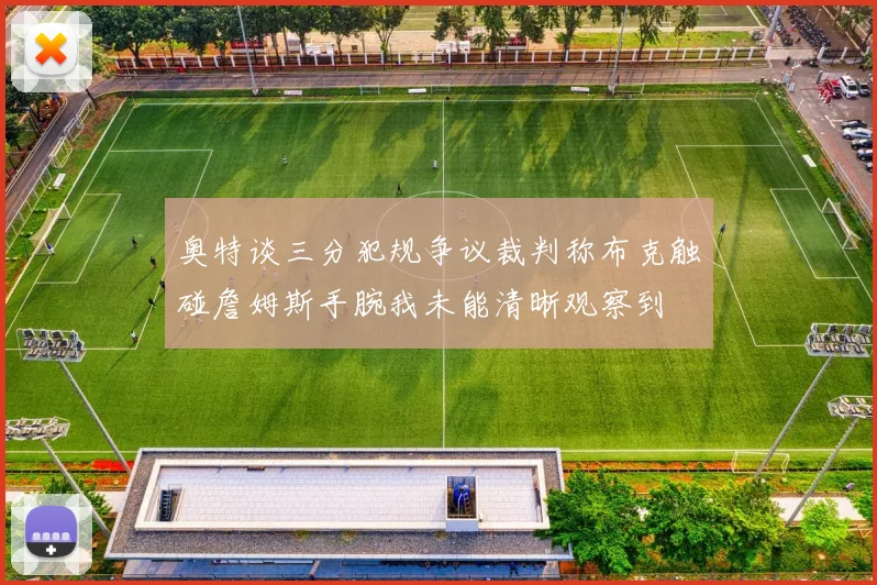 奥特谈三分犯规争议裁判称布克触碰詹姆斯手腕我未能清晰观察到