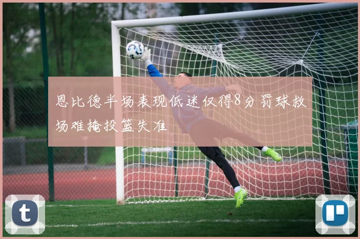 恩比德半场表现低迷仅得8分罚球救场难掩投篮失准