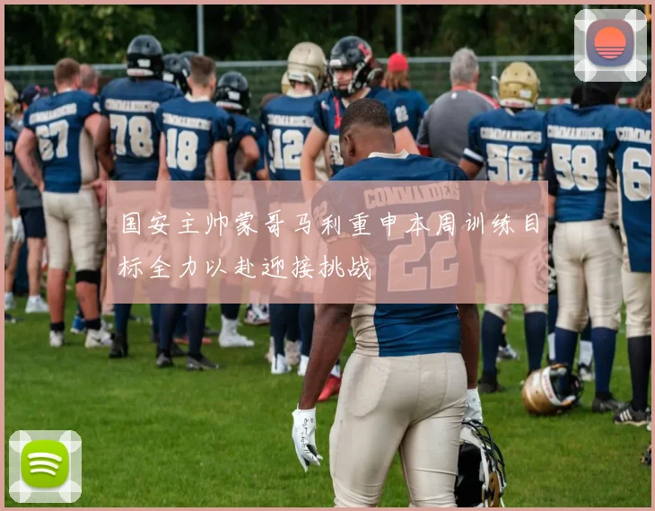 国安主帅蒙哥马利重申本周训练目标全力以赴迎接挑战