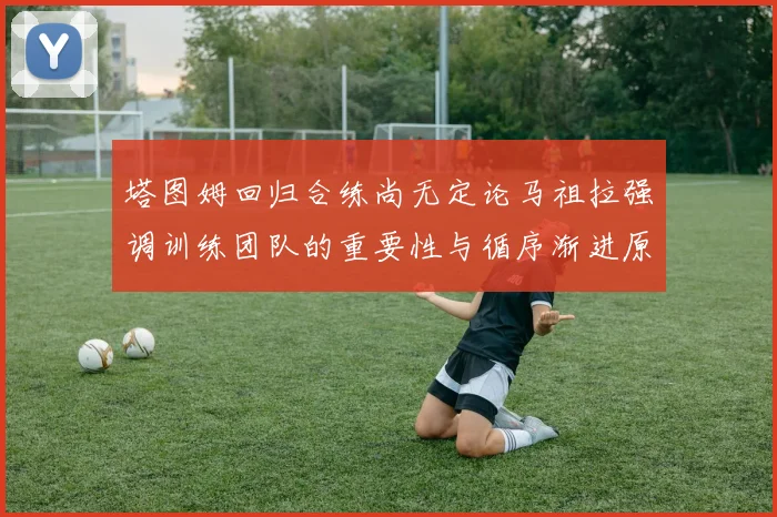 塔图姆回归合练尚无定论马祖拉强调训练团队的重要性与循序渐进原则