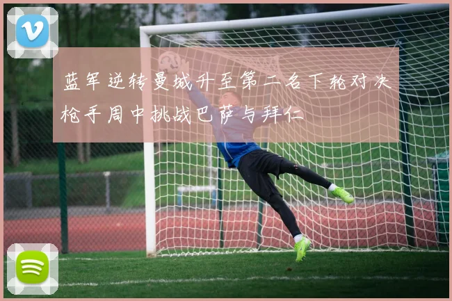 蓝军逆转曼城升至第二名下轮对决枪手周中挑战巴萨与拜仁