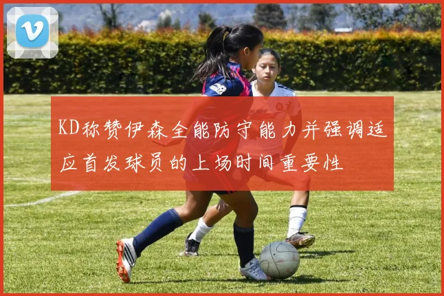 KD称赞伊森全能防守能力并强调适应首发球员的上场时间重要性