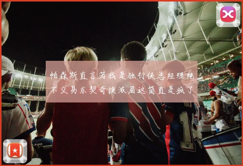 帕森斯直言若我是独行侠总经理绝不交易东契奇换浓眉这简直是疯了
