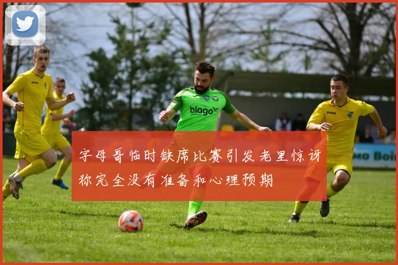 字母哥临时缺席比赛引发老里惊讶称完全没有准备和心理预期