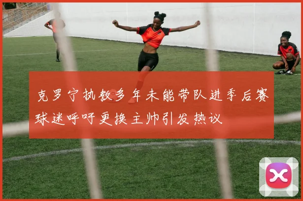 克罗宁执教多年未能带队进季后赛球迷呼吁更换主帅引发热议