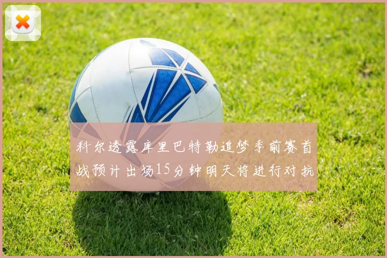 科尔透露库里巴特勒追梦季前赛首战预计出场15分钟明天将进行对抗训练