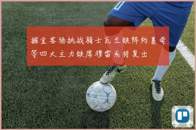 掘金客场挑战骑士瓦兰缺阵约基奇等四大主力缺席穆雷或将复出