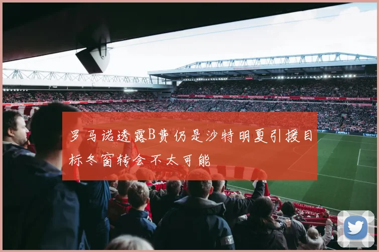 罗马诺透露B费仍是沙特明夏引援目标冬窗转会不太可能